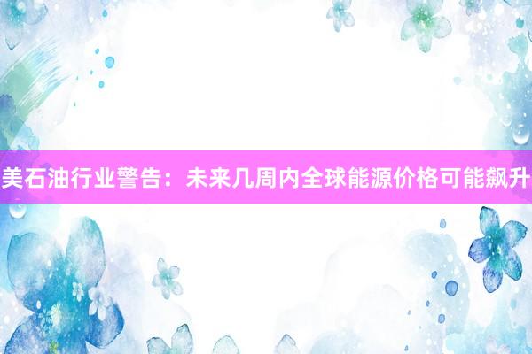 美石油行业警告：未来几周内全球能源价格可能飙升