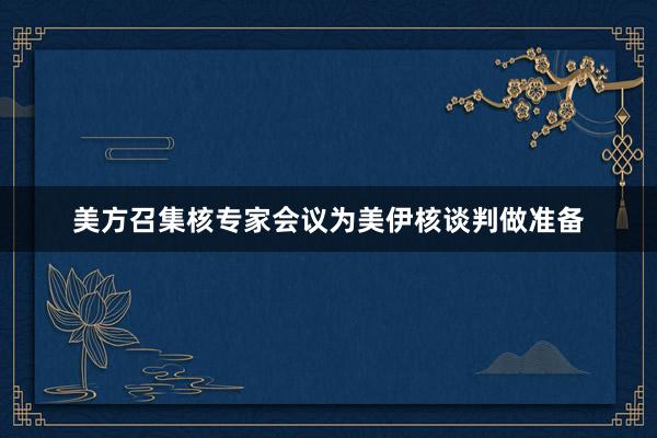 美方召集核专家会议为美伊核谈判做准备
