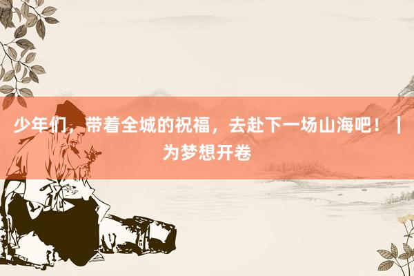 少年们，带着全城的祝福，去赴下一场山海吧！｜为梦想开卷