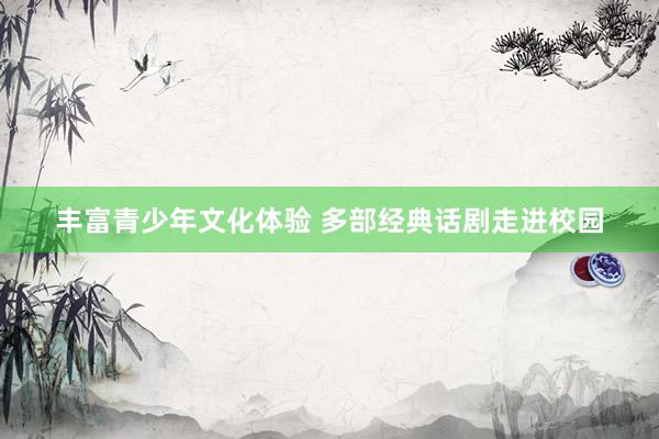 丰富青少年文化体验 多部经典话剧走进校园