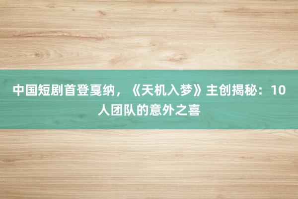 中国短剧首登戛纳，《天机入梦》主创揭秘：10人团队的意外之喜