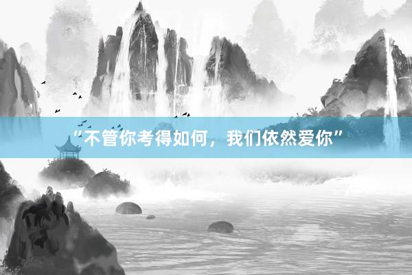 “不管你考得如何，我们依然爱你”