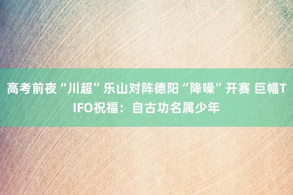 高考前夜“川超”乐山对阵德阳“降噪”开赛 巨幅TIFO祝福：自古功名属少年