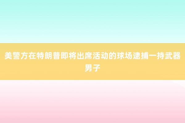 美警方在特朗普即将出席活动的球场逮捕一持武器男子