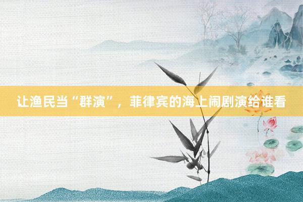 让渔民当“群演”，菲律宾的海上闹剧演给谁看