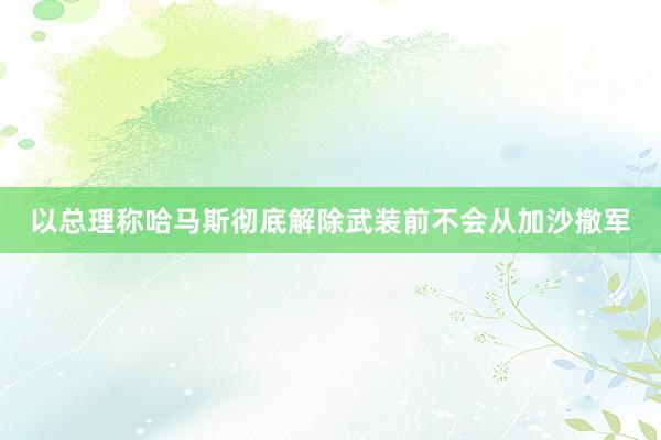 以总理称哈马斯彻底解除武装前不会从加沙撤军