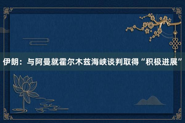 伊朗：与阿曼就霍尔木兹海峡谈判取得“积极进展”