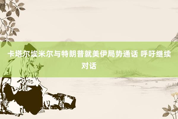 卡塔尔埃米尔与特朗普就美伊局势通话 呼吁继续对话