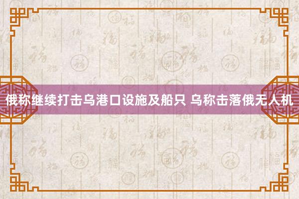 俄称继续打击乌港口设施及船只 乌称击落俄无人机