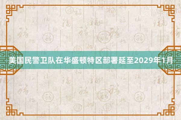 美国民警卫队在华盛顿特区部署延至2029年1月