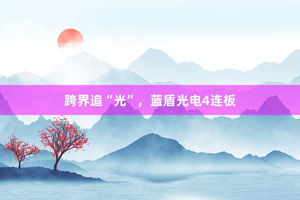 跨界追“光”，蓝盾光电4连板