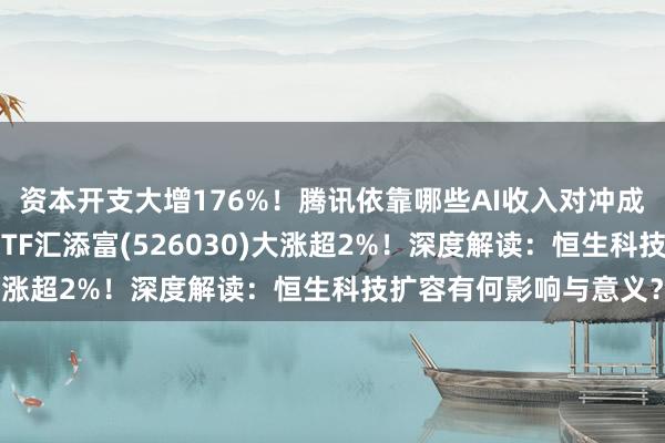 资本开支大增176%！腾讯依靠哪些AI收入对冲成本？港股通信息技术ETF汇添富(526030)大涨超2%！深度解读：恒生科技扩容有何影响与意义？