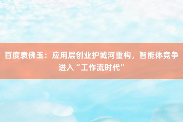 百度袁佛玉：应用层创业护城河重构，智能体竞争进入“工作流时代”