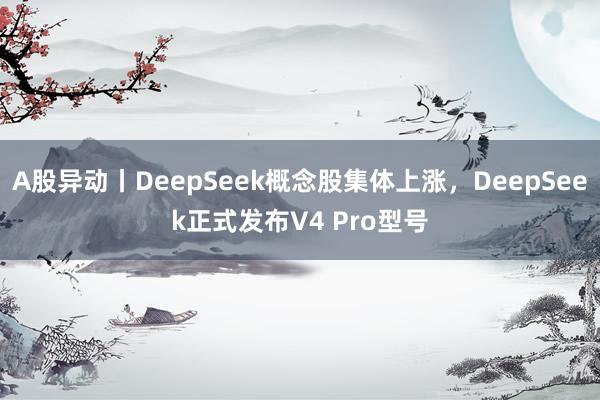 A股异动丨DeepSeek概念股集体上涨，DeepSeek正式发布V4 Pro型号