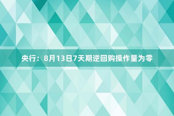央行：8月13日7天期逆回购操作量为零