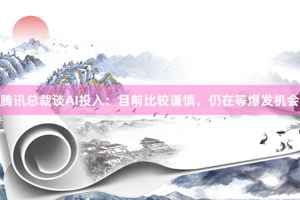 腾讯总裁谈AI投入：目前比较谨慎，仍在等爆发机会