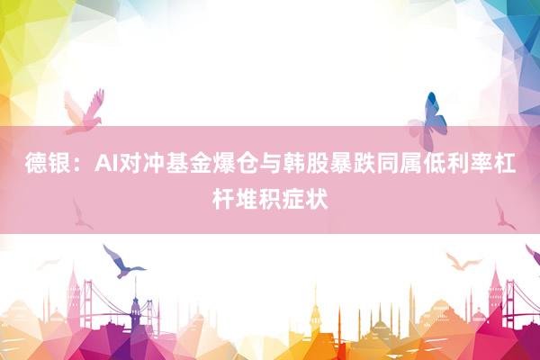 德银：AI对冲基金爆仓与韩股暴跌同属低利率杠杆堆积症状