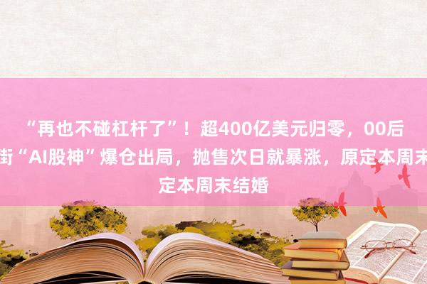 “再也不碰杠杆了”！超400亿美元归零，00后华尔街“AI股神”爆仓出局，抛售次日就暴涨，原定本周末结婚