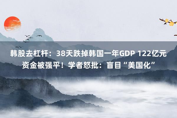 韩股去杠杆：38天跌掉韩国一年GDP 122亿元资金被强平！学者怒批：盲目“美国化”