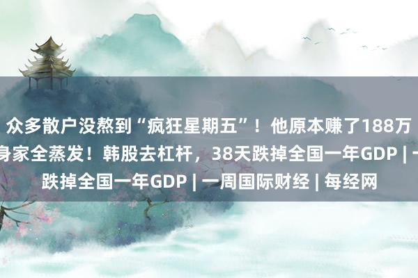 众多散户没熬到“疯狂星期五”！他原本赚了188万元，后被强制平仓，身家全蒸发！韩股去杠杆，38天跌掉全国一年GDP | 一周国际财经 | 每经网
