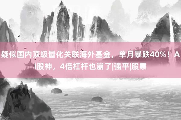 疑似国内顶级量化关联海外基金，单月暴跌40%！AI股神，4倍杠杆也崩了|强平|股票