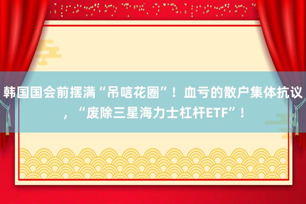 韩国国会前摆满“吊唁花圈”！血亏的散户集体抗议，“废除三星海力士杠杆ETF”！