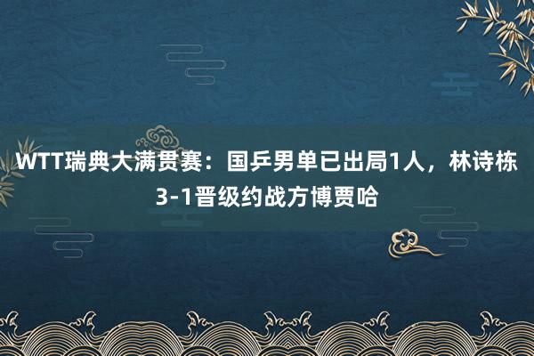 WTT瑞典大满贯赛：国乒男单已出局1人，林诗栋3-1晋级约战方博贾哈