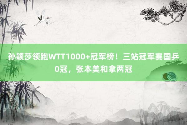孙颖莎领跑WTT1000+冠军榜！三站冠军赛国乒0冠，张本美和拿两冠