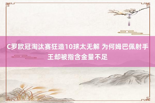 C罗欧冠淘汰赛狂造10球太无解 为何姆巴佩射手王却被指含金量不足
