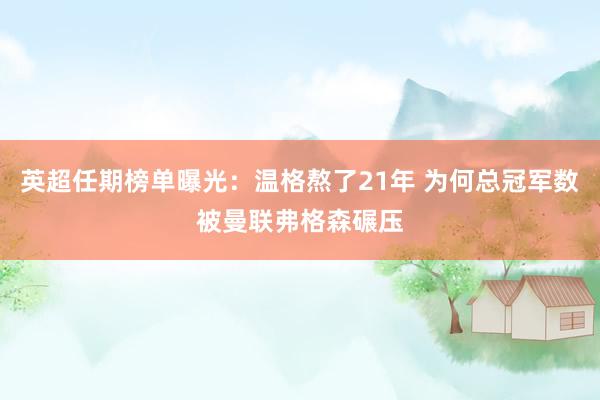 英超任期榜单曝光：温格熬了21年 为何总冠军数被曼联弗格森碾压