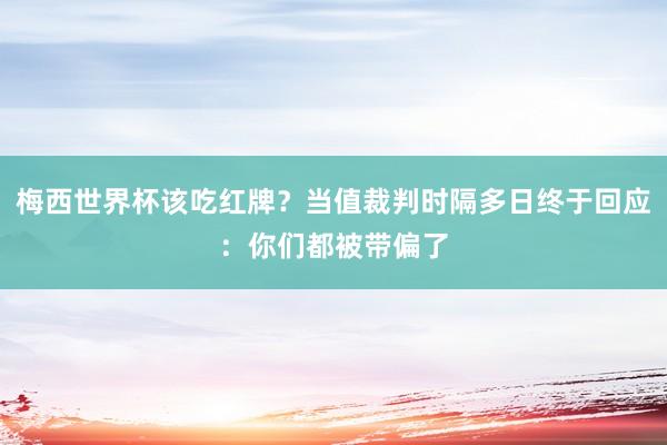 梅西世界杯该吃红牌？当值裁判时隔多日终于回应：你们都被带偏了
