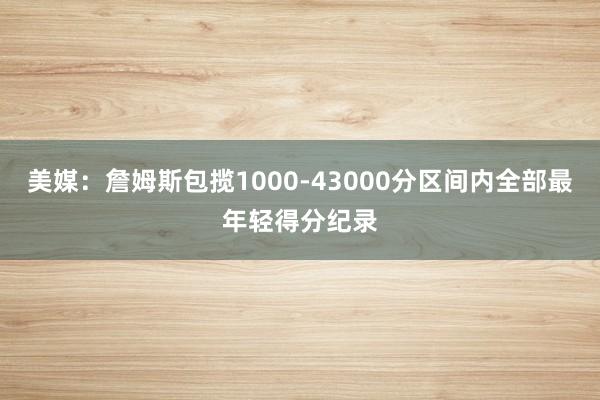 美媒：詹姆斯包揽1000‑43000分区间内全部最年轻得分纪录