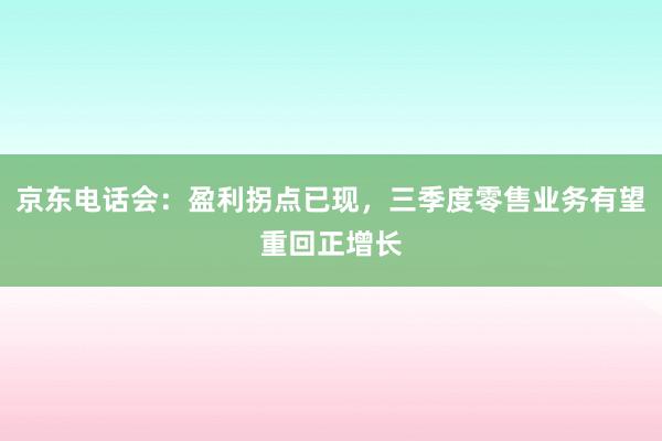 京东电话会：盈利拐点已现，三季度零售业务有望重回正增长
