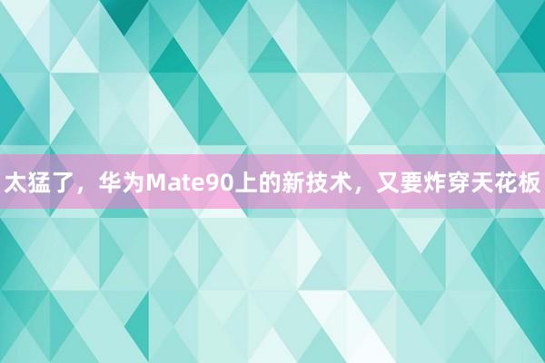 太猛了，华为Mate90上的新技术，又要炸穿天花板