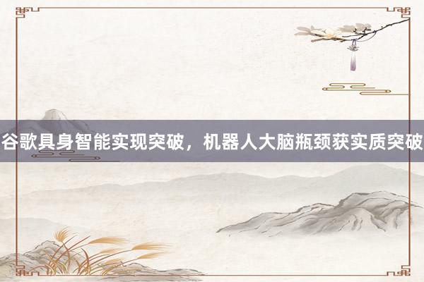 谷歌具身智能实现突破，机器人大脑瓶颈获实质突破