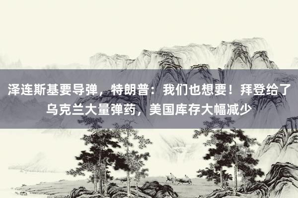 泽连斯基要导弹，特朗普：我们也想要！拜登给了乌克兰大量弹药，美国库存大幅减少