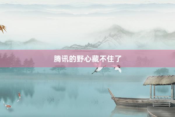 腾讯的野心藏不住了