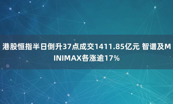 港股恒指半日倒升37点成交1411.85亿元 智谱及MINIMAX各涨逾17%