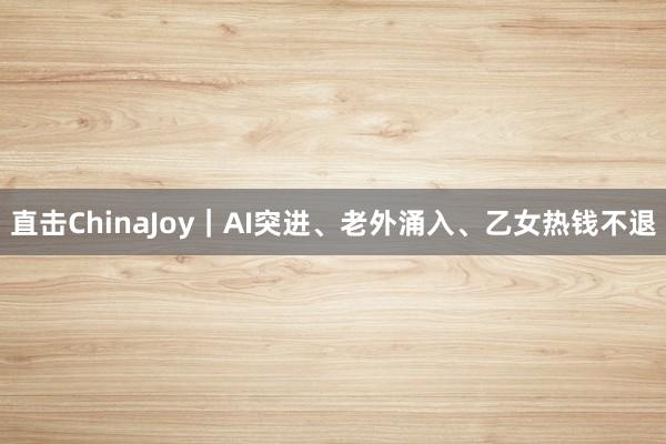 直击ChinaJoy｜AI突进、老外涌入、乙女热钱不退