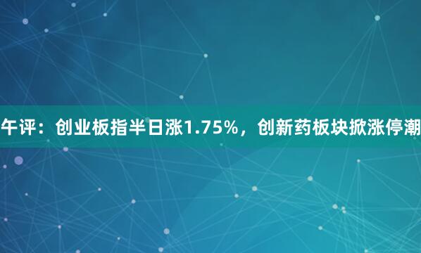 午评：创业板指半日涨1.75%，创新药板块掀涨停潮