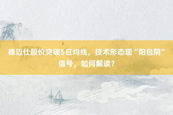 德迈仕股价突破5日均线，技术形态现“阳包阴”信号，如何解读？