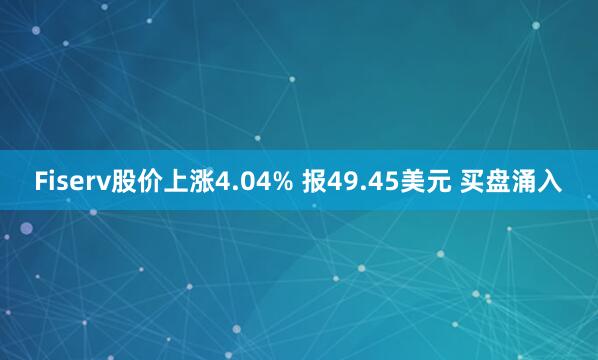 Fiserv股价上涨4.04% 报49.45美元 买盘涌入