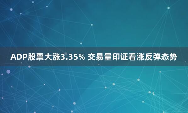 ADP股票大涨3.35% 交易量印证看涨反弹态势