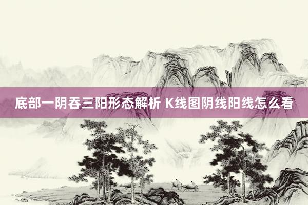 底部一阴吞三阳形态解析 K线图阴线阳线怎么看