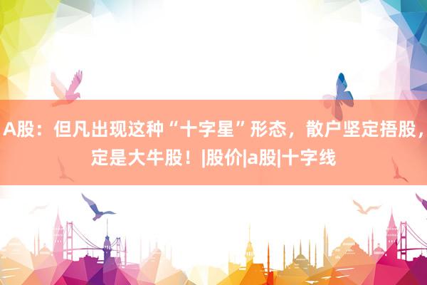 A股：但凡出现这种“十字星”形态，散户坚定捂股，定是大牛股！|股价|a股|十字线