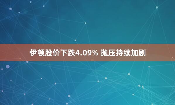 伊顿股价下跌4.09% 抛压持续加剧