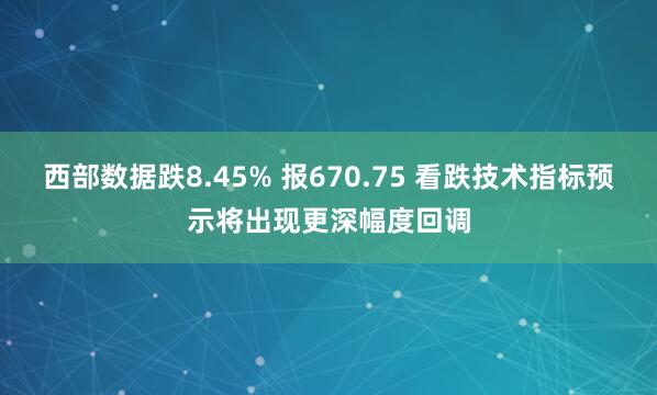 西部数据跌8.45% 报670.75 看跌技术指标预示将出现更深幅度回调