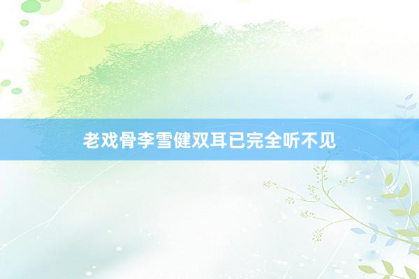 老戏骨李雪健双耳已完全听不见