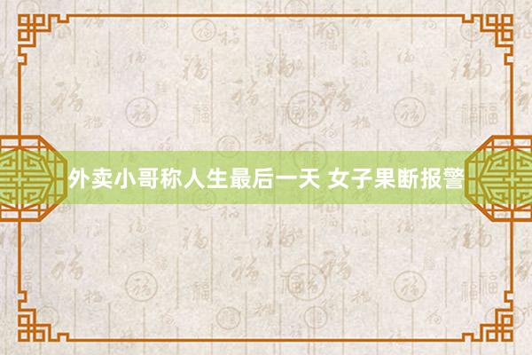 外卖小哥称人生最后一天 女子果断报警