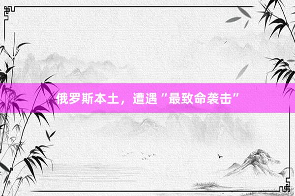 俄罗斯本土，遭遇“最致命袭击”